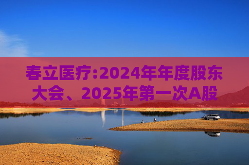 春立医疗:2024年年度股东大会、2025年第一次A股类别股东大会决议公告