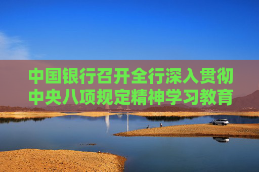 中国银行召开全行深入贯彻中央八项规定精神学习教育警示教育大会