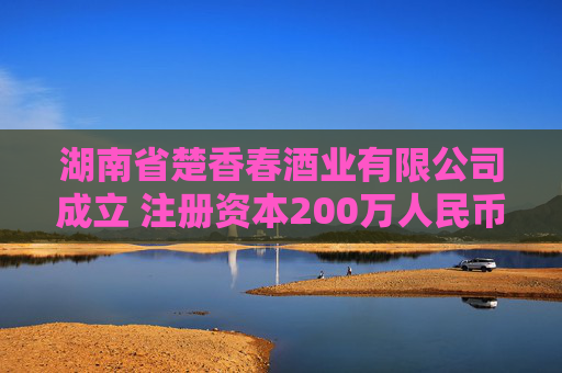 湖南省楚香春酒业有限公司成立 注册资本200万人民币