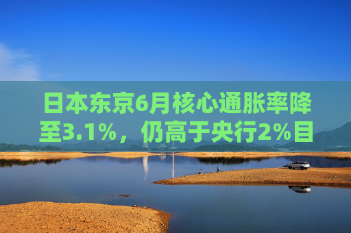 日本东京6月核心通胀率降至3.1%，仍高于央行2%目标