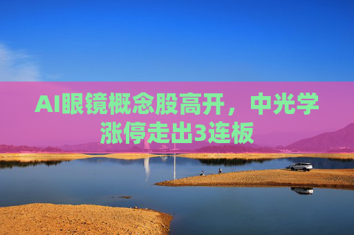 AI眼镜概念股高开，中光学涨停走出3连板