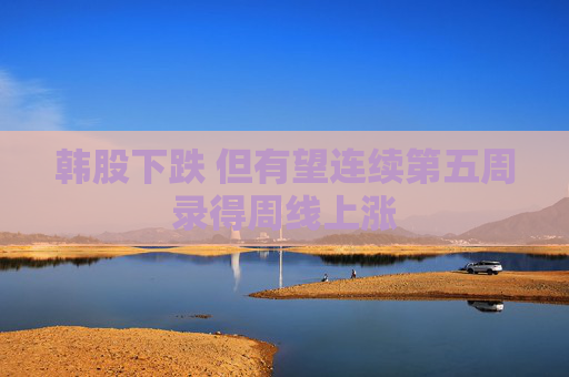 韩股下跌 但有望连续第五周录得周线上涨
