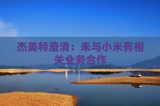 杰美特澄清：未与小米有相关业务合作