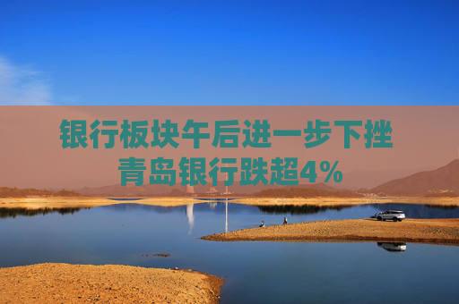 银行板块午后进一步下挫 青岛银行跌超4%