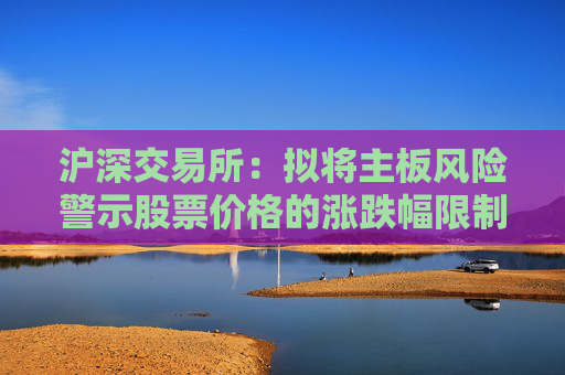 沪深交易所：拟将主板风险警示股票价格的涨跌幅限制比例由5%调整为10%