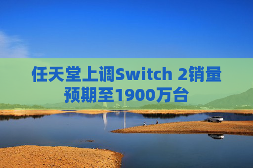 任天堂上调Switch 2销量预期至1900万台