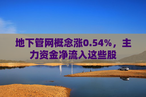 地下管网概念涨0.54%，主力资金净流入这些股