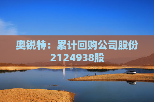 奥锐特:累计回购公司股份2124938股