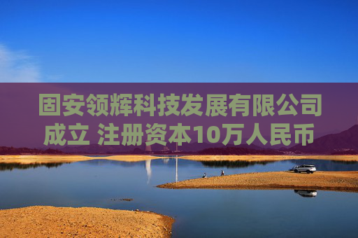 固安领辉科技发展有限公司成立 注册资本10万人民币