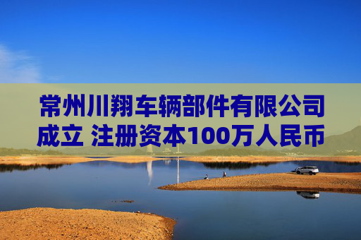 常州川翔车辆部件有限公司成立 注册资本100万人民币