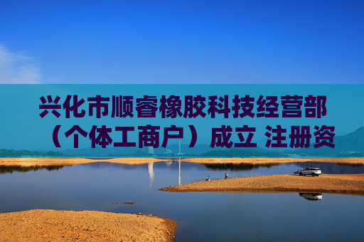 兴化市顺睿橡胶科技经营部(个体工商户)成立 注册资本10万人民币