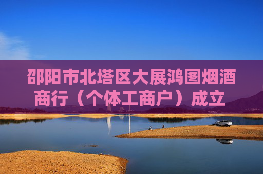 邵阳市北塔区大展鸿图烟酒商行（个体工商户）成立 注册资本5万人民币