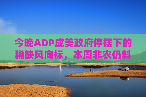 今晚ADP成美政府停摆下的稀缺风向标，本周非农仍料将缺席