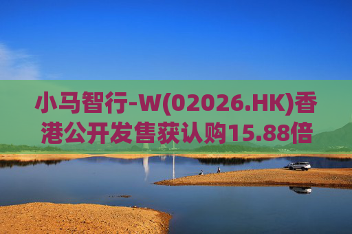 小马智行-W(02026.HK)香港公开发售获认购15.88倍 11月6日上市