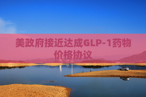 美政府接近达成GLP-1药物价格协议