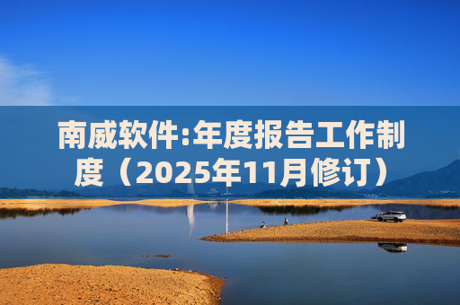 南威软件:年度报告工作制度（2025年11月修订）