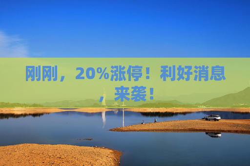 刚刚，20%涨停！利好消息，来袭！