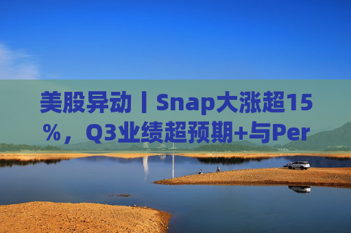 美股异动丨Snap大涨超15%，Q3业绩超预期+与Perplexity达成4亿美元合作协议