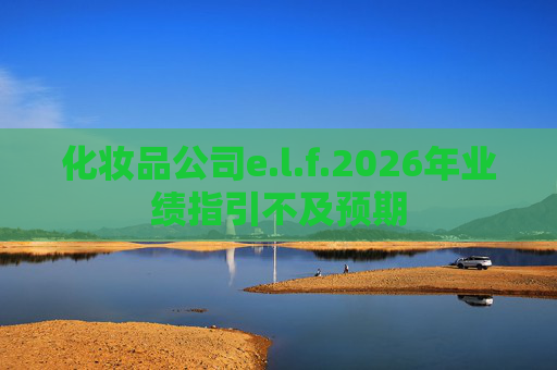 化妆品公司e.l.f.2026年业绩指引不及预期