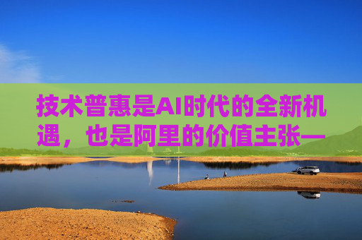 技术普惠是AI时代的全新机遇,也是阿里的价值主张——吴泳铭在世界互联网大会乌镇峰会的演讲全文