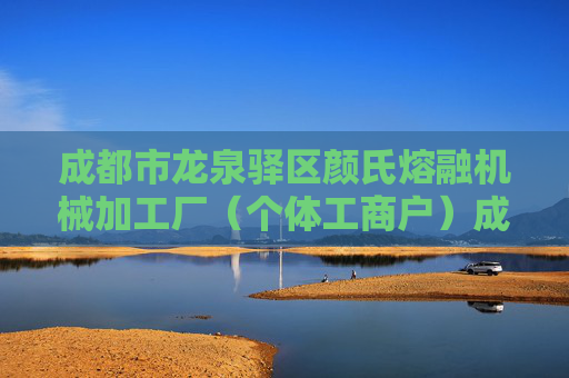 成都市龙泉驿区颜氏熔融机械加工厂（个体工商户）成立 注册资本10万人民币