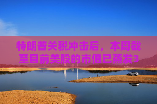 特朗普关税冲击后，本周截至目前美股的市值已蒸发3万亿美元