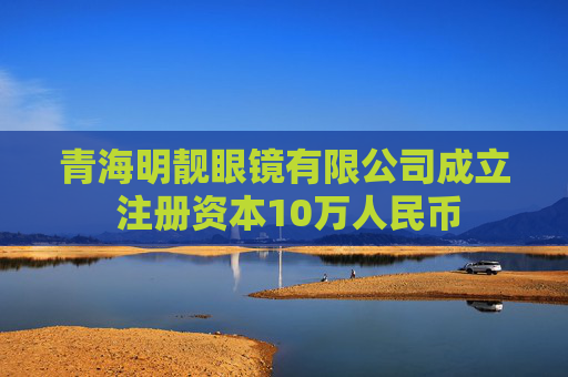 青海明靓眼镜有限公司成立 注册资本10万人民币