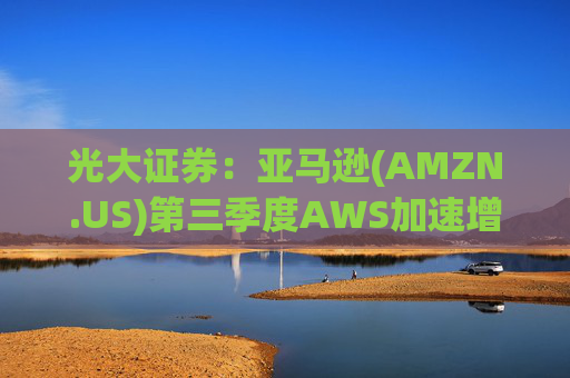 光大证券：亚马逊(AMZN.US)第三季度AWS加速增长 AI电商带来营收增量
