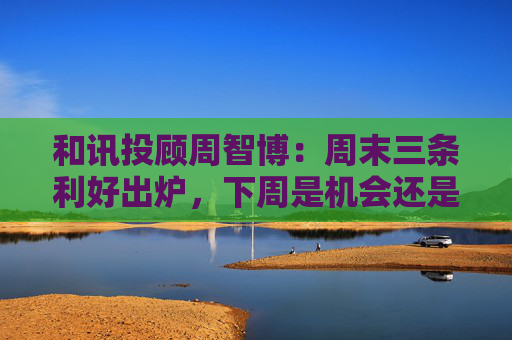 和讯投顾周智博：周末三条利好出炉，下周是机会还是陷阱？