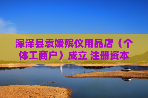 深泽县袁媛殡仪用品店（个体工商户）成立 注册资本1万人民币