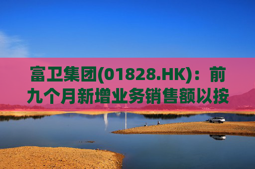 富卫集团(01828.HK):前九个月新增业务销售额以按年化新保费计算上升37%至19.35亿美元