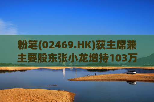 粉笔(02469.HK)获主席兼主要股东张小龙增持103万股 第1张 粉笔(02469.HK)获主席兼主要股东张小龙增持103万股 第1张