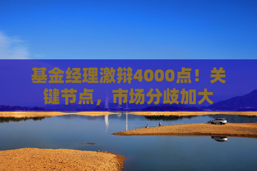 基金经理激辩4000点！关键节点，市场分歧加大