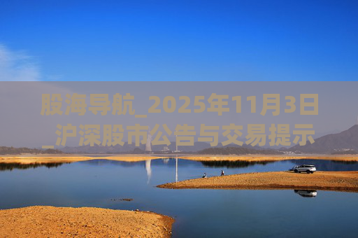 股海导航_2025年11月3日_沪深股市公告与交易提示