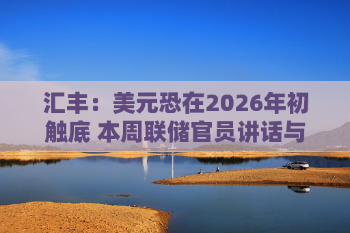 汇丰：美元恐在2026年初触底 本周联储官员讲话与数据成关键试金石