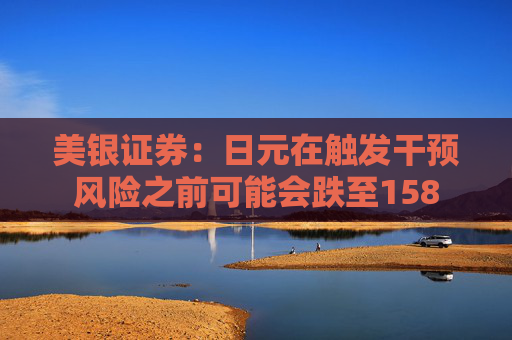美银证券：日元在触发干预风险之前可能会跌至158