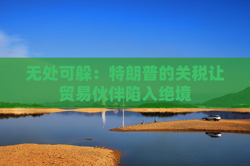 无处可躲：特朗普的关税让贸易伙伴陷入绝境