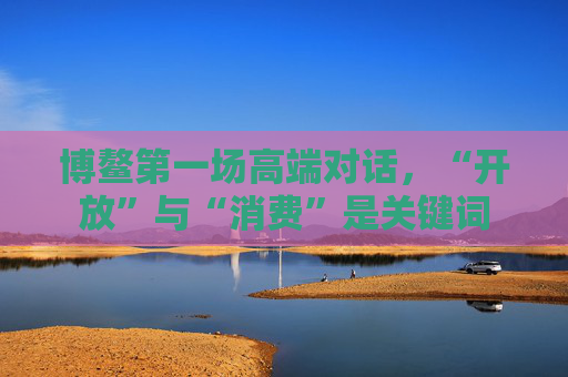 博鳌第一场高端对话，“开放”与“消费”是关键词