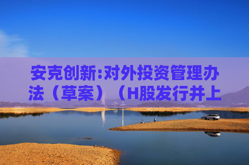 安克创新:对外投资管理办法(草案)(H股发行并上市后适用)