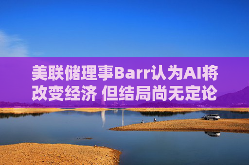 美联储理事Barr认为AI将改变经济 但结局尚无定论