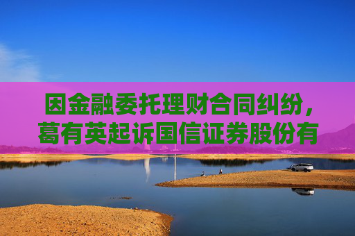 因金融委托理财合同纠纷，葛有英起诉国信证券股份有限公司上海浦东分公司等