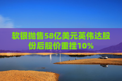 软银抛售58亿美元英伟达股份后股价重挫10%