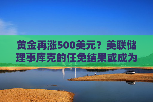 黄金再涨500美元？美联储理事库克的任免结果或成为关键因素