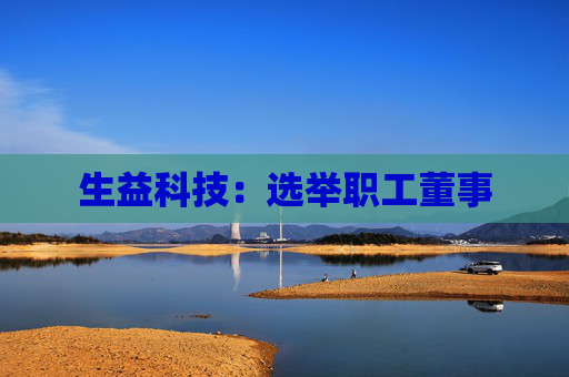 生益科技：选举职工董事