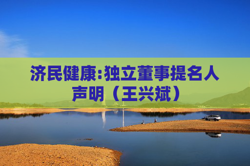 济民健康:独立董事提名人声明（王兴斌）