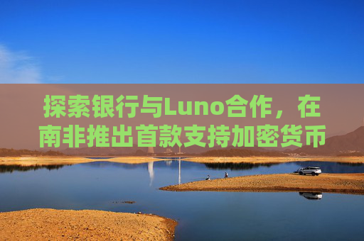 探索银行与Luno合作,在南非推出首款支持加密货币交易的银行应用 第1张 探索银行与Luno合作,在南非推出首款支持加密货币交易的银行应用 第1张