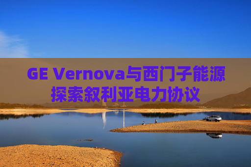 GE Vernova与西门子能源探索叙利亚电力协议