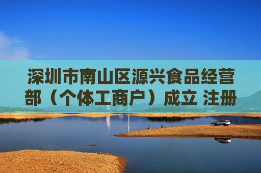 深圳市南山区源兴食品经营部（个体工商户）成立 注册资本20万人民币