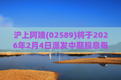 沪上阿姨(02589)将于2026年2月4日派发中期股息每10股6.76元