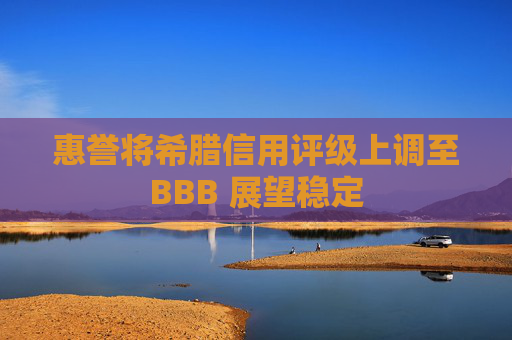惠誉将希腊信用评级上调至BBB 展望稳定